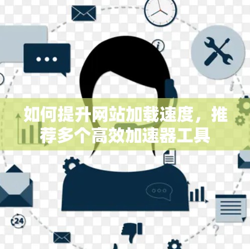 如何提升网站加载速度,推荐多个高效加速器工具 如何提升网站加载速度,推荐多个高效加速器工具