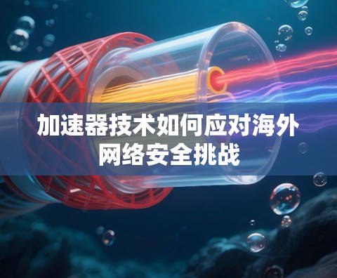 加速器技术如何应对海外网络安全挑战 加速器技术如何应对海外网络安全挑战