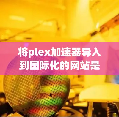 将plex加速器导入到国际化的网站是一个系统工程,需要遵循以下步骤来确保高效和安全的访问 将plex加速器导入到国际化的网站是一个系统工程,需要遵循以下步骤来确保高效和安全的访问