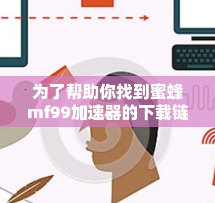 为了帮助你找到蜜蜂mf99加速器的下载链接,以下是一些步骤和建议 为了帮助你找到蜜蜂mf99加速器的下载链接,以下是一些步骤和建议