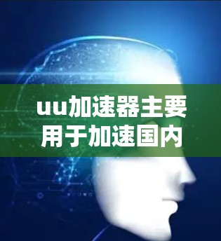 uu加速器主要用于加速国内用户的下载速度,通常需要从国内服务器下载资源后,通过国际域名访问国外网站。以下是详细的步骤和信息 uu加速器主要用于加速国内用户的下载速度,通常需要从国内服务器下载资源后,通过国际域名访问国外网站。以下是详细的步骤和信息