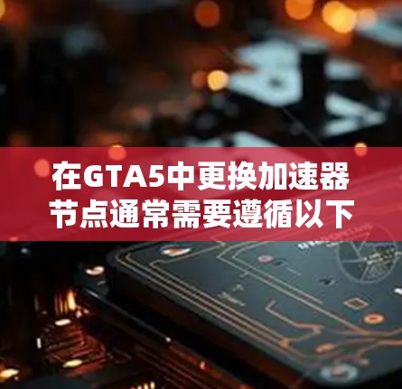 在GTA5中更换加速器节点通常需要遵循以下步骤。以下是一个详细的指南,帮助你更换加速器节点 在GTA5中更换加速器节点通常需要遵循以下步骤。以下是一个详细的指南,帮助你更换加速器节点