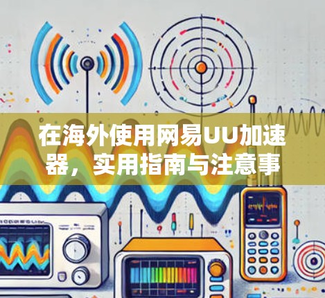 在海外使用网易UU加速器,实用指南与注意事项 在海外使用网易UU加速器,实用指南与注意事项