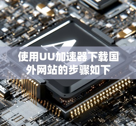 使用UU加速器下载国外网站的步骤如下 使用UU加速器下载国外网站的步骤如下