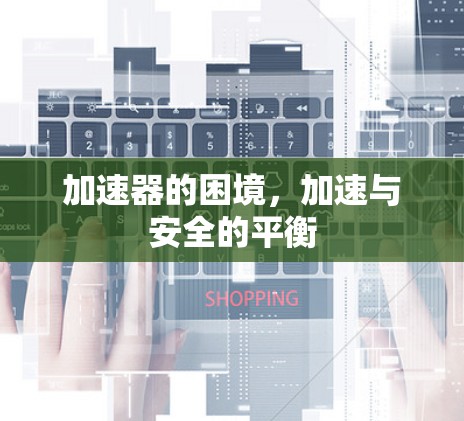 加速器的困境,加速与安全的平衡 加速器的困境,加速与安全的平衡