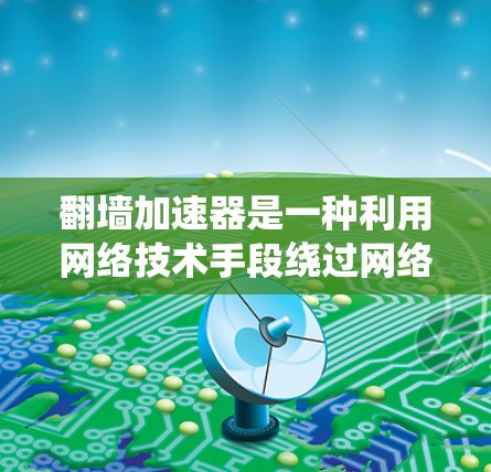 翻墙加速器是一种利用网络技术手段绕过网络防火墙或访问资源的技术,旨在快速下载或访问特定网站。以下是对该概念的详细分析 翻墙加速器是一种利用网络技术手段绕过网络防火墙或访问资源的技术,旨在快速下载或访问特定网站。以下是对该概念的详细分析