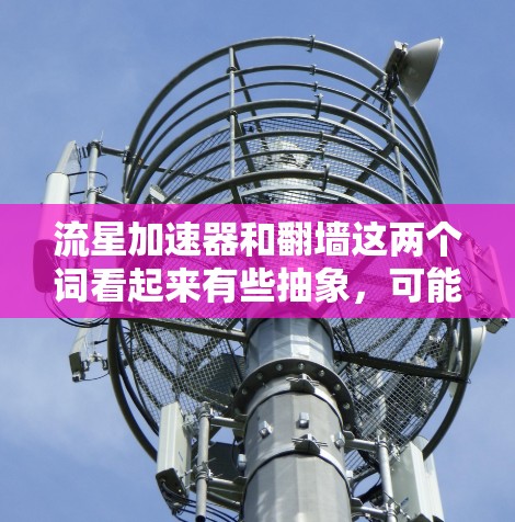 流星加速器和翻墙这两个词看起来有些抽象,可能需要从不同的角度来理解。以下是一些可能的解释 流星加速器和翻墙这两个词看起来有些抽象,可能需要从不同的角度来理解。以下是一些可能的解释