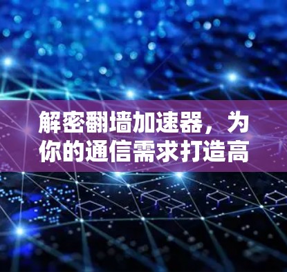 解密翻墙加速器,为你的通信需求打造高效访问的新标准 解密翻墙加速器,为你的通信需求打造高效访问的新标准