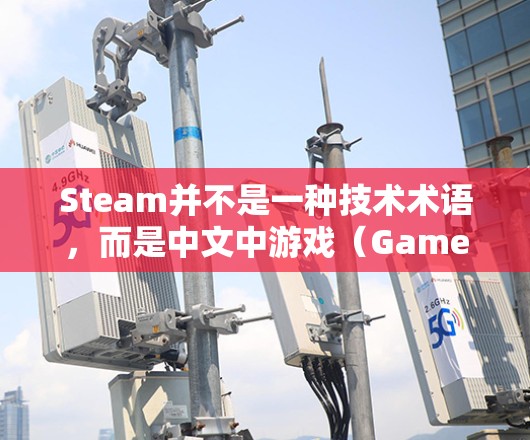 Steam并不是一种技术术语,而是中文中游戏(Game)的拼音缩写,通常用于描述游戏或软件。如果您指的是Steam加速器或与 Steam 相关的技术,可以提供一些关于加速 Steam 游戏的技术建议 Steam并不是一种技术术语,而是中文中游戏(Game)的拼音缩写,通常用于描述游戏或软件。如果您指的是Steam加速器或与 Steam 相关的技术,可以提供一些关于加速 Steam 游戏的技术建议