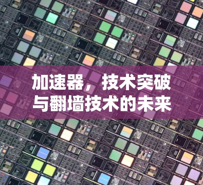 加速器,技术突破与翻墙技术的未来变革 加速器,技术突破与翻墙技术的未来变革