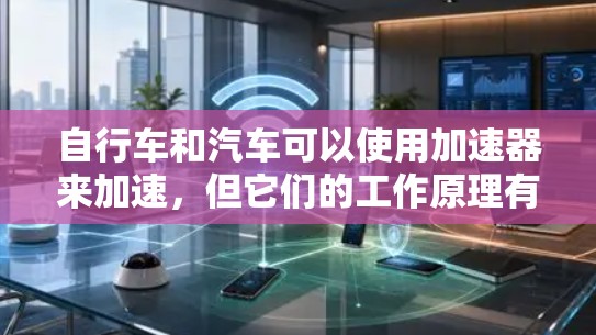 自行车和汽车可以使用加速器来加速,但它们的工作原理有所不同。以下是对加速器的详细分析 自行车和汽车可以使用加速器来加速,但它们的工作原理有所不同。以下是对加速器的详细分析
