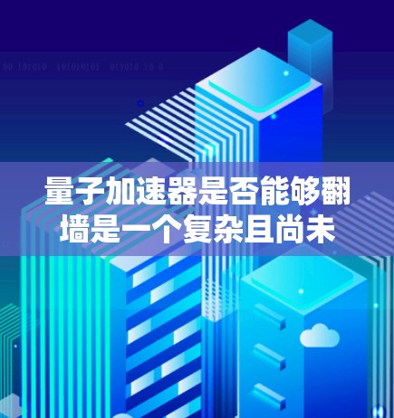 量子加速器是否能够翻墙是一个复杂且尚未明确的答案。以下是对这一问题的逐步解释 量子加速器是否能够翻墙是一个复杂且尚未明确的答案。以下是对这一问题的逐步解释