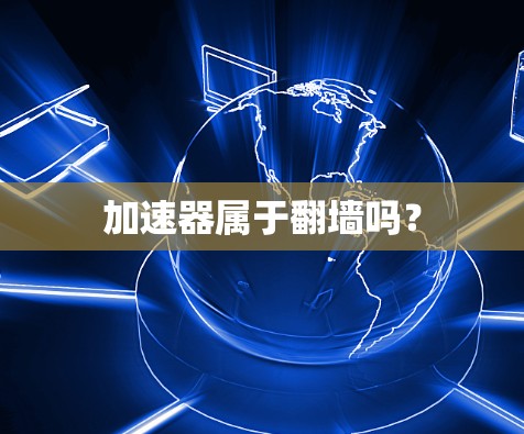 加速器属于翻墙吗? 加速器属于翻墙吗?