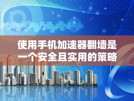 使用手机加速器翻墙是一个安全且实用的策略,以下是详细的步骤指南 使用手机加速器翻墙是一个安全且实用的策略,以下是详细的步骤指南