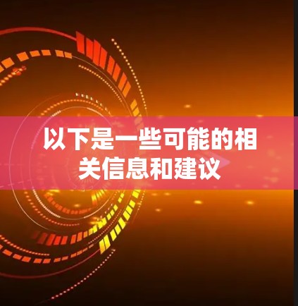 以下是一些可能的相关信息和建议 以下是一些可能的相关信息和建议