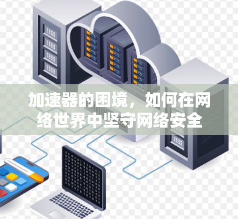 加速器的困境,如何在网络世界中坚守网络安全 加速器的困境,如何在网络世界中坚守网络安全