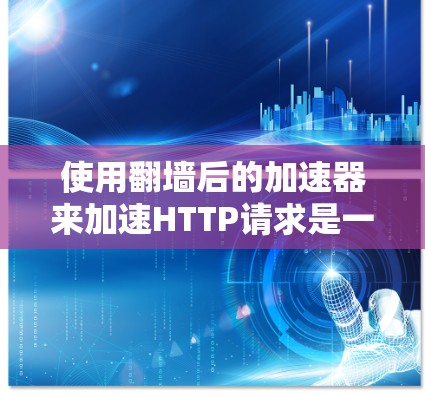使用翻墙后的加速器来加速HTTP请求是一个有效的技术,可以减少网络延迟,提高用户体验。以下是详细的步骤和注意事项 使用翻墙后的加速器来加速HTTP请求是一个有效的技术,可以减少网络延迟,提高用户体验。以下是详细的步骤和注意事项