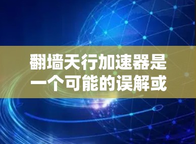 翻墙天行加速器是一个可能的误解或误用,可能指的是加速器或者加速技术,而非具体的翻墙天行加速器这一概念。以下是对相关问题的详细解析 翻墙天行加速器是一个可能的误解或误用,可能指的是加速器或者加速技术,而非具体的翻墙天行加速器这一概念。以下是对相关问题的详细解析
