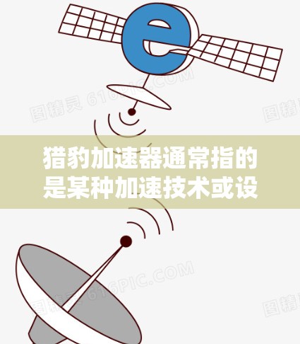 猎豹加速器通常指的是某种加速技术或设备,如高速充电器、加速软件或特定的加速工具。关于翻墙,在技术上通常指的是通过网络访问或访问资源需要通过防火墙来管理 猎豹加速器通常指的是某种加速技术或设备,如高速充电器、加速软件或特定的加速工具。关于翻墙,在技术上通常指的是通过网络访问或访问资源需要通过防火墙来管理