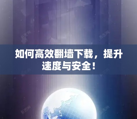 如何高效翻墙下载,提升速度与安全! 如何高效翻墙下载,提升速度与安全!