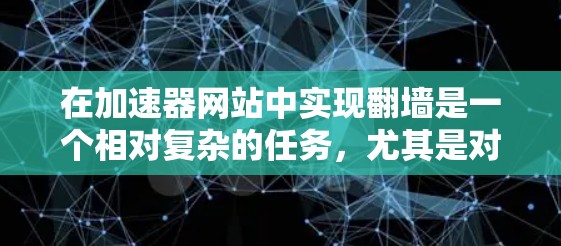 在加速器网站中实现翻墙是一个相对复杂的任务,尤其是对于那些不太熟悉加速器功能和安全设置的人群。以下是一些步骤和建议,帮助您逐步实现翻墙功能 在加速器网站中实现翻墙是一个相对复杂的任务,尤其是对于那些不太熟悉加速器功能和安全设置的人群。以下是一些步骤和建议,帮助您逐步实现翻墙功能