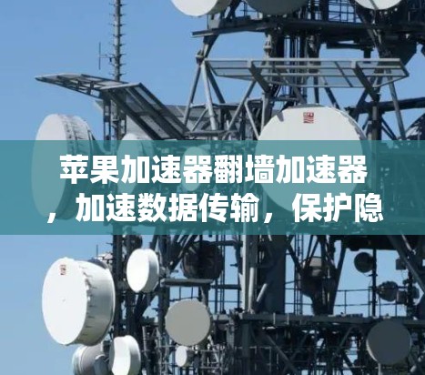 苹果加速器翻墙加速器,加速数据传输,保护隐私的秘密 苹果加速器翻墙加速器,加速数据传输,保护隐私的秘密