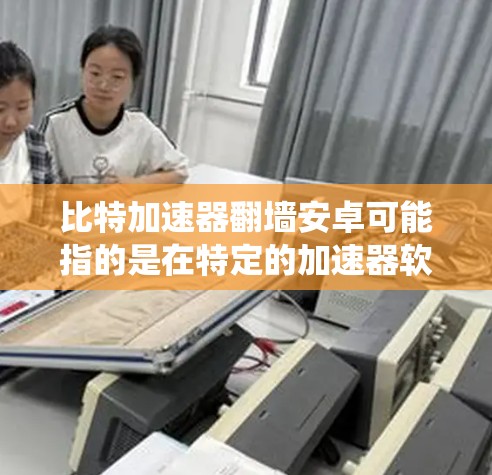 比特加速器翻墙安卓可能指的是在特定的加速器软件中,使用翻墙技术来加速数据传输或网络连接,特别是在安卓系统上。以下是一些可能的解释 比特加速器翻墙安卓可能指的是在特定的加速器软件中,使用翻墙技术来加速数据传输或网络连接,特别是在安卓系统上。以下是一些可能的解释