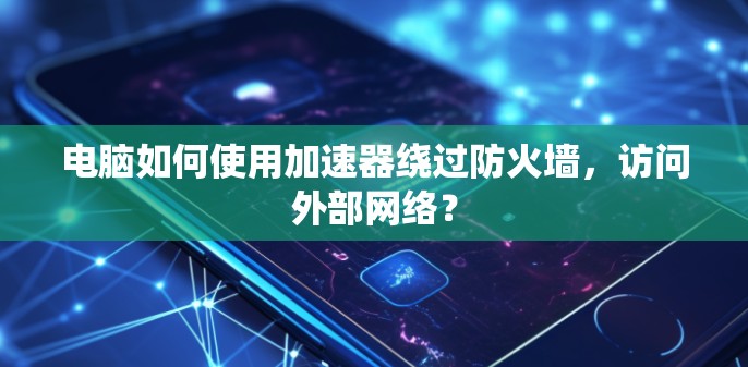 电脑如何使用加速器绕过防火墙,访问外部网络? 电脑如何使用加速器绕过防火墙,访问外部网络?