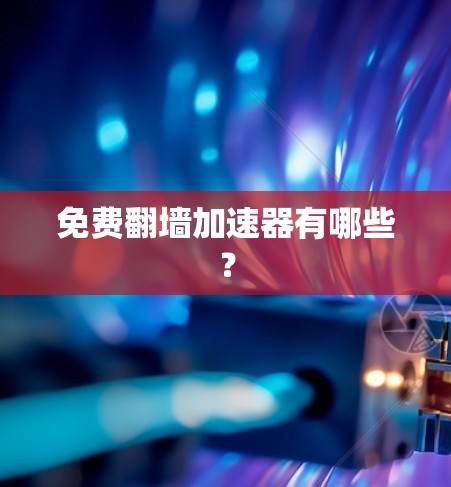 免费翻墙加速器有哪些？