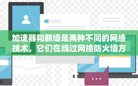 加速器和翻墙是两种不同的网络技术,它们在绕过网络防火墙方面有显著的不同。以下是它们的主要区别和总结 加速器和翻墙是两种不同的网络技术,它们在绕过网络防火墙方面有显著的不同。以下是它们的主要区别和总结