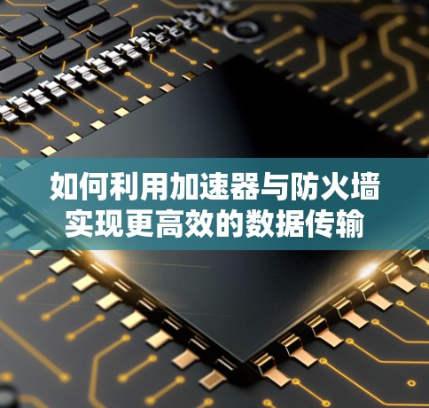 如何利用加速器与防火墙实现更高效的数据传输 如何利用加速器与防火墙实现更高效的数据传输