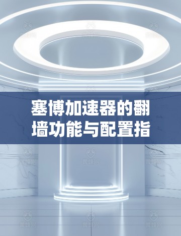 塞博加速器的翻墙功能与配置指南 塞博加速器的翻墙功能与配置指南