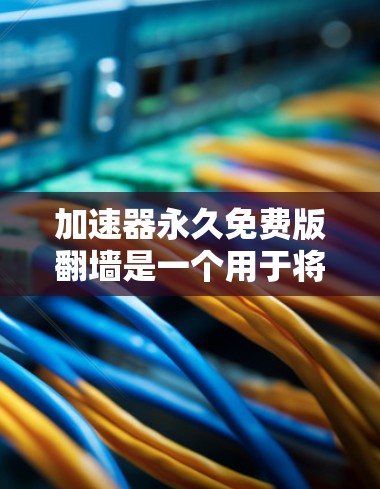 加速器永久免费版翻墙是一个用于将国内网页翻墙到国外服务器的工具,旨在提升用户体验。以下是使用该工具的具体步骤 加速器永久免费版翻墙是一个用于将国内网页翻墙到国外服务器的工具,旨在提升用户体验。以下是使用该工具的具体步骤