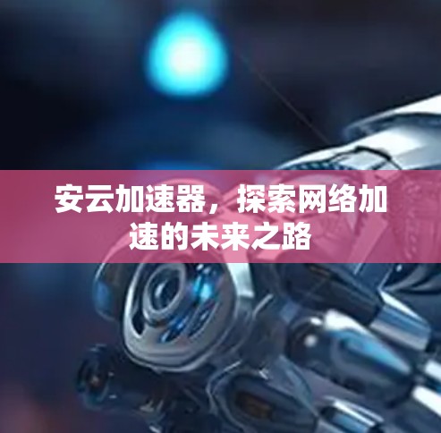 安云加速器,探索网络加速的未来之路 安云加速器,探索网络加速的未来之路