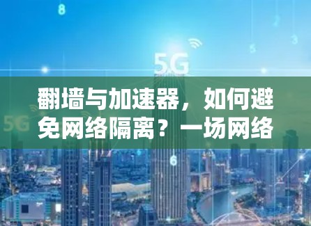 翻墙与加速器,如何避免网络隔离?一场网络安全与性能的较量 翻墙与加速器,如何避免网络隔离?一场网络安全与性能的较量