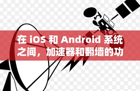 在 iOS 和 Android 系统之间,加速器和翻墙的功能有所不同,具体表现如下 在 iOS 和 Android 系统之间,加速器和翻墙的功能有所不同,具体表现如下
