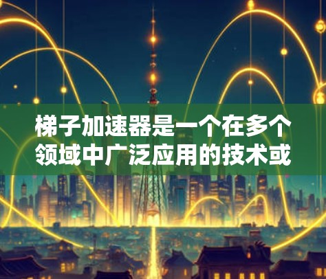 梯子加速器是一个在多个领域中广泛应用的技术或工具，其核心概念在于通过优化、加速或改进某些技术以提高效率、性能或响应速度。以下是对梯子加速器的详细分析和理解
