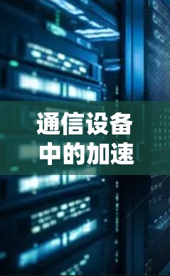 通信设备中的加速器梯子技术,从加速到高效的探索与实践 通信设备中的加速器梯子技术,从加速到高效的探索与实践