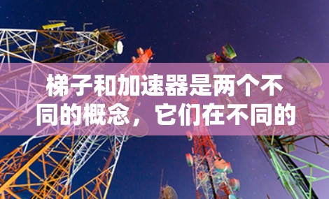 梯子和加速器是两个不同的概念，它们在不同的领域中有着各自的应用和意义。以下是对它们的详细比较和总结
