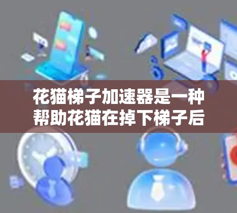 花猫梯子加速器是一种帮助花猫在掉下梯子后快速移动或改变方向的装置，通过加速花猫的运动以确保安全。以下是对花猫梯子加速器的详细说明