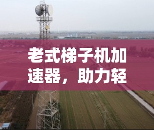 老式梯子机加速器,助力轻量级计算机性能 老式梯子机加速器,助力轻量级计算机性能