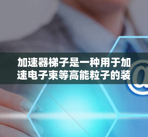 加速器梯子是一种用于加速电子束等高能粒子的装置,由多个加速段组成,通过连接杆和支点等结构来连接和调节各个加速段。以下是关于加速器梯子的详细信息 加速器梯子是一种用于加速电子束等高能粒子的装置,由多个加速段组成,通过连接杆和支点等结构来连接和调节各个加速段。以下是关于加速器梯子的详细信息
