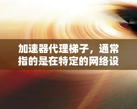 加速器代理梯子,通常指的是在特定的网络设备上,如路由器或交换机,安装一些工具来管理端口的连接,加速数据流量。以下是对加速器代理梯子的详细分析 加速器代理梯子,通常指的是在特定的网络设备上,如路由器或交换机,安装一些工具来管理端口的连接,加速数据流量。以下是对加速器代理梯子的详细分析
