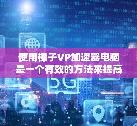 使用梯子VP加速器电脑是一个有效的方法来提高计算机性能。以下是一个有条理的步骤指南,帮助你顺利使用梯子VP 使用梯子VP加速器电脑是一个有效的方法来提高计算机性能。以下是一个有条理的步骤指南,帮助你顺利使用梯子VP