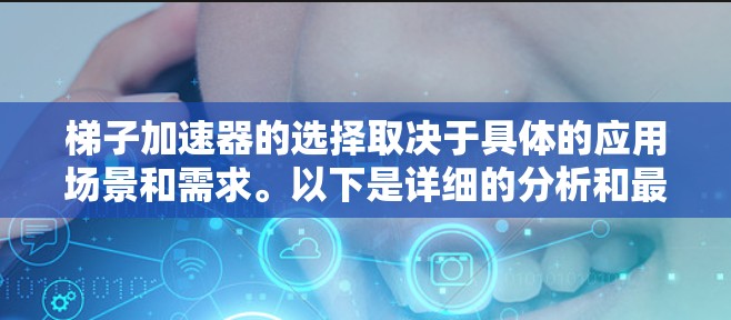 梯子加速器的选择取决于具体的应用场景和需求。以下是详细的分析和最终结论 梯子加速器的选择取决于具体的应用场景和需求。以下是详细的分析和最终结论