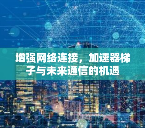 增强网络连接,加速器梯子与未来通信的机遇 增强网络连接,加速器梯子与未来通信的机遇