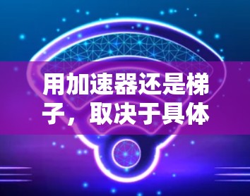 用加速器还是梯子,取决于具体的应用场景和需求。以下是详细的对比和建议 用加速器还是梯子,取决于具体的应用场景和需求。以下是详细的对比和建议