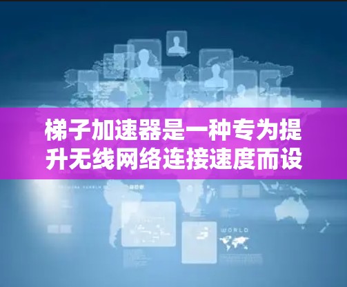 梯子加速器是一种专为提升无线网络连接速度而设计的设备或软件,主要用于加速数据传输、无线连接和网络优化。以下是关于梯子加速器的详细信息 梯子加速器是一种专为提升无线网络连接速度而设计的设备或软件,主要用于加速数据传输、无线连接和网络优化。以下是关于梯子加速器的详细信息