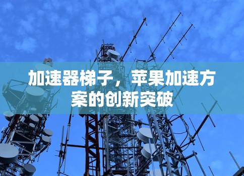 加速器梯子,苹果加速方案的创新突破 加速器梯子,苹果加速方案的创新突破