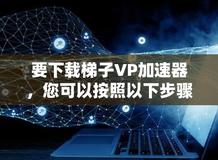 要下载梯子VP加速器,您可以按照以下步骤进行 要下载梯子VP加速器,您可以按照以下步骤进行
